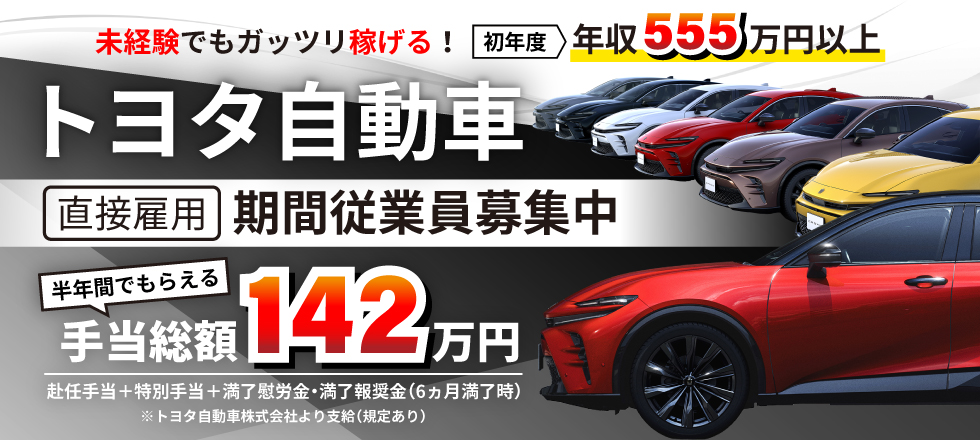 トヨタ自動車株式会社 直接雇用 期間従業員募集／半年間でもらえる手当総額142万円※トヨタ自動車株式会社より支給・規定あり（赴任手当＋特別手当＋満了慰労金・満了報奨金※6ヵ月満了時）／未経験でもガッツリ稼げる！ 初年度 年収555万円以上