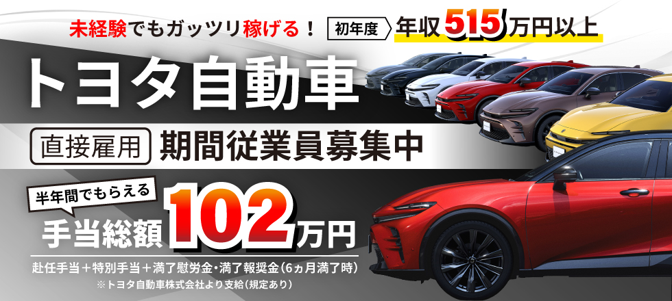 トヨタ自動車株式会社 直接雇用 期間従業員募集／半年間でもらえる手当総額102万円※トヨタ自動車株式会社より支給・規定あり（赴任手当＋特別手当＋満了慰労金・満了報奨金※6ヵ月満了時）／未経験でもガッツリ稼げる！ 初年度 年収515万円以上
