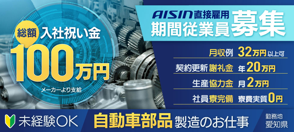 アイシン直接雇用 期間従業員 募集！未経験OK 自動車部品製造のお仕事【入社祝い金】総額100万円（メーカーより支給）、月収例32万円以上可、契約更新謝礼金 年20万円、生産協力金 月2万円、寮費実質0円の社員寮完備[勤務地：愛知県]