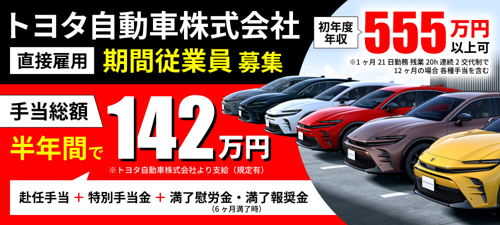 トヨタ自動車株式会社 直接雇用 期間従業員募集 手当総額 半年間で142万円※トヨタ自動車株式会社より支給・規定有(赴任手当+特別手当金+満了慰労金・満了報奨金※6ヶ月満了時) 初年度年収555万円以上可※1ヶ月21日勤務、残業20h、連続2交代制で12ヶ月の場合・各種手当を含む
